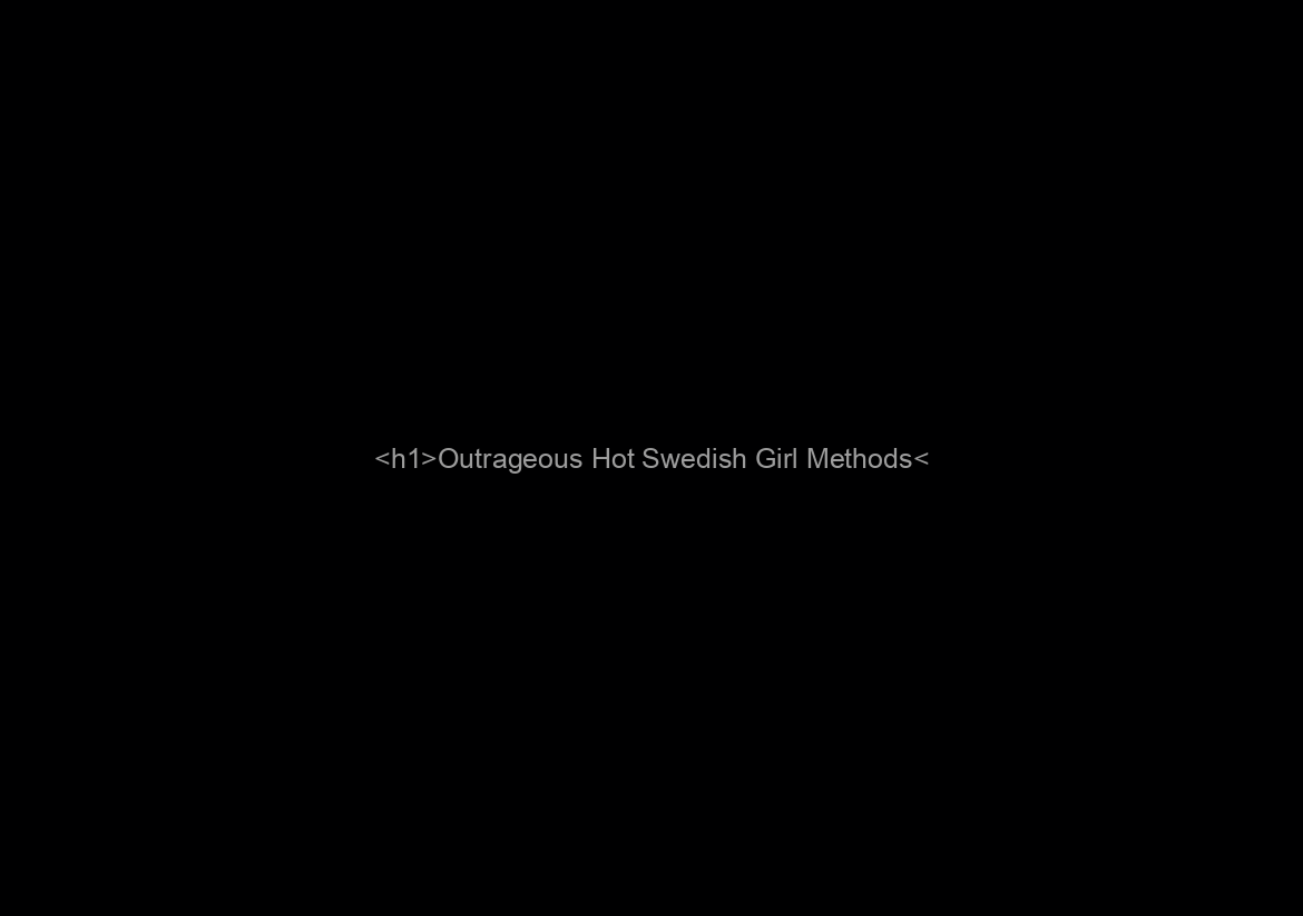 <h1>Outrageous Hot Swedish Girl Methods</h1>